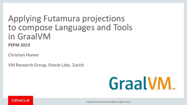 Copyright © 2018, Oracle and/or its affiliates. All rights reserved. |
Copyright © 2018, Oracle and/or its affiliates. All rights reserved. |
Applying Futamura projections
to compose Languages and Tools
in GraalVM
PEPM 2019
Christian Humer
VM Research Group, Oracle Labs, Zurich
