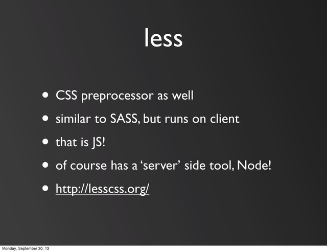 less
• CSS preprocessor as well
• similar to SASS, but runs on client
• that is JS!
• of course has a ‘server’ side tool, Node!
• http://lesscss.org/
Monday, September 30, 13
