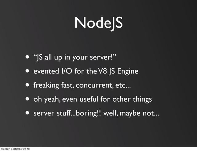 NodeJS
• “JS all up in your server!”
• evented I/O for the V8 JS Engine
• freaking fast, concurrent, etc...
• oh yeah, even useful for other things
• server stuff...boring!! well, maybe not...
Monday, September 30, 13
