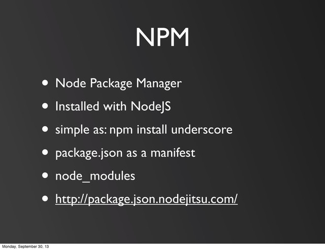 NPM
• Node Package Manager
• Installed with NodeJS
• simple as: npm install underscore
• package.json as a manifest
• node_modules
• http://package.json.nodejitsu.com/
Monday, September 30, 13
