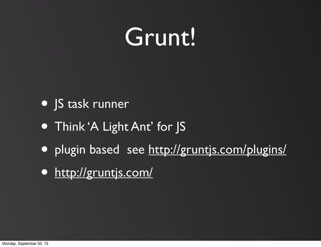 Grunt!
• JS task runner
• Think ‘A Light Ant’ for JS
• plugin based see http://gruntjs.com/plugins/
• http://gruntjs.com/
Monday, September 30, 13
