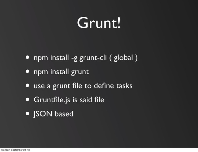 Grunt!
• npm install -g grunt-cli ( global )
• npm install grunt
• use a grunt ﬁle to deﬁne tasks
• Gruntﬁle.js is said ﬁle
• JSON based
Monday, September 30, 13
