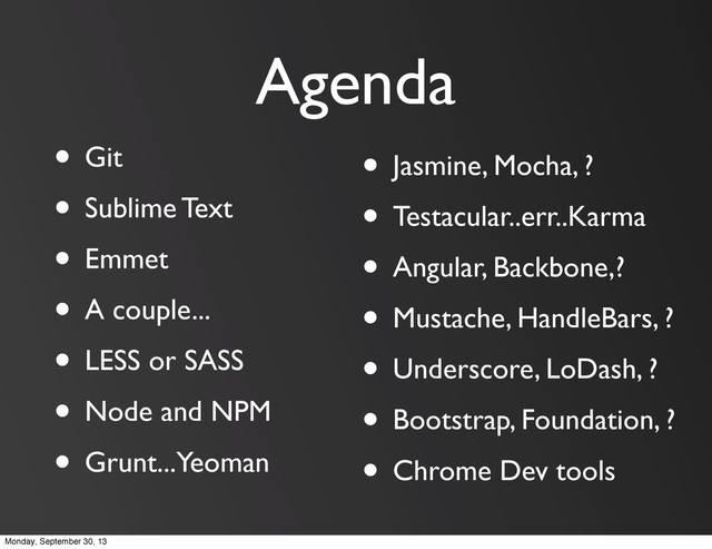 Agenda
• Git
• Sublime Text
• Emmet
• A couple...
• LESS or SASS
• Node and NPM
• Grunt...Yeoman
• Jasmine, Mocha, ?
• Testacular..err..Karma
• Angular, Backbone,?
• Mustache, HandleBars, ?
• Underscore, LoDash, ?
• Bootstrap, Foundation, ?
• Chrome Dev tools
Monday, September 30, 13
