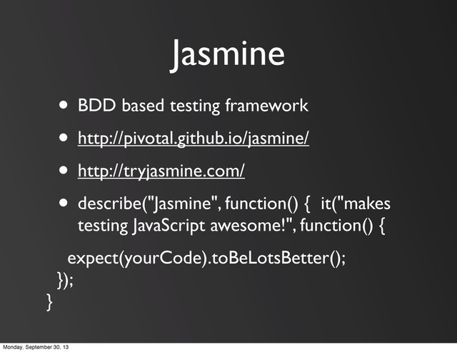 Jasmine
• BDD based testing framework
• http://pivotal.github.io/jasmine/
• http://tryjasmine.com/
• describe("Jasmine", function() { it("makes
testing JavaScript awesome!", function() {
expect(yourCode).toBeLotsBetter();
});
}
Monday, September 30, 13
