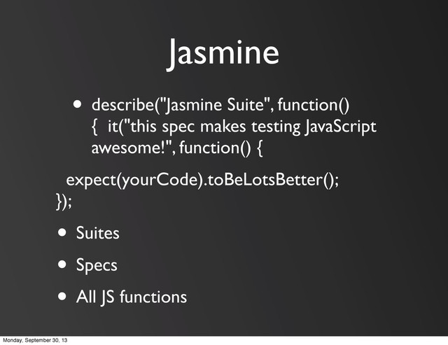 Jasmine
• describe("Jasmine Suite", function()
{ it("this spec makes testing JavaScript
awesome!", function() {
expect(yourCode).toBeLotsBetter();
});
• Suites
• Specs
• All JS functions
Monday, September 30, 13
