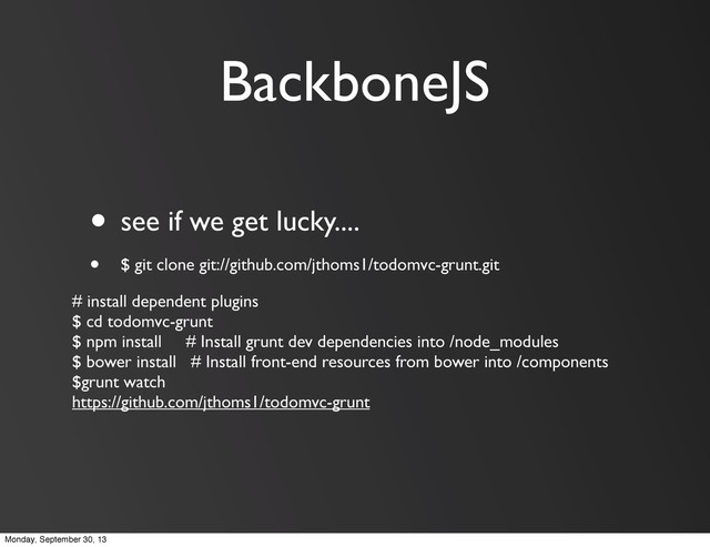 BackboneJS
• see if we get lucky....
• $ git clone git://github.com/jthoms1/todomvc-grunt.git
# install dependent plugins
$ cd todomvc-grunt
$ npm install # Install grunt dev dependencies into /node_modules
$ bower install # Install front-end resources from bower into /components
$grunt watch
https://github.com/jthoms1/todomvc-grunt
Monday, September 30, 13
