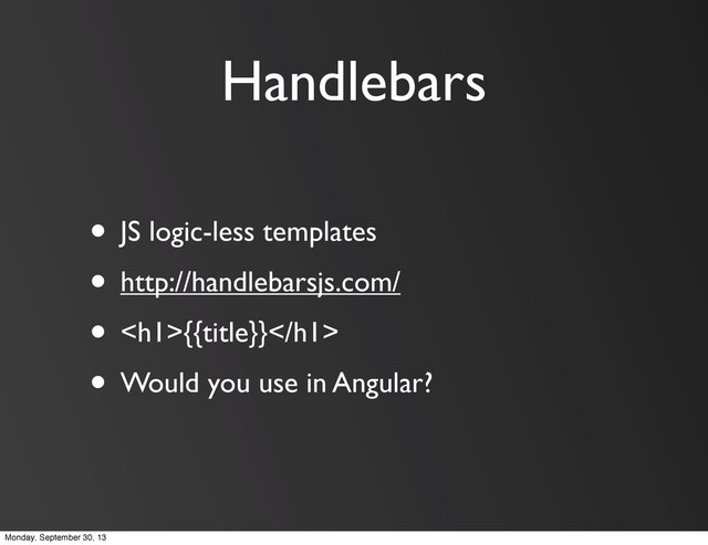 Handlebars
• JS logic-less templates
• http://handlebarsjs.com/
• <h1>{{title}}</h1>
• Would you use in Angular?
Monday, September 30, 13
