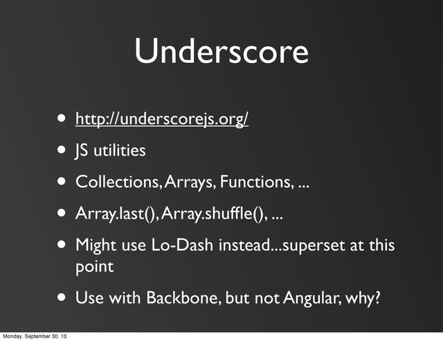 Underscore
• http://underscorejs.org/
• JS utilities
• Collections, Arrays, Functions, ...
• Array.last(), Array.shufﬂe(), ...
• Might use Lo-Dash instead...superset at this
point
• Use with Backbone, but not Angular, why?
Monday, September 30, 13
