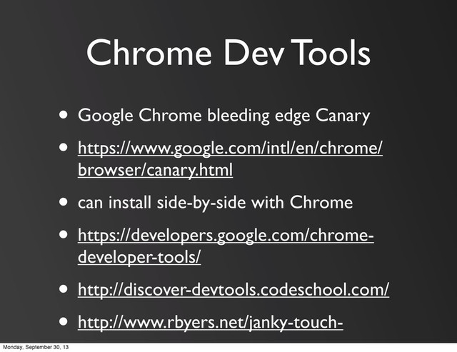 Chrome Dev Tools
• Google Chrome bleeding edge Canary
• https://www.google.com/intl/en/chrome/
browser/canary.html
• can install side-by-side with Chrome
• https://developers.google.com/chrome-
developer-tools/
• http://discover-devtools.codeschool.com/
• http://www.rbyers.net/janky-touch-
Monday, September 30, 13
