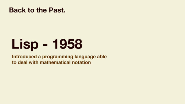 Lisp - 1958
Introduced a programming language able
to deal with mathematical notation
Back to the Past.

