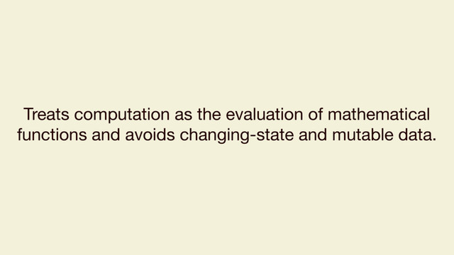 Treats computation as the evaluation of mathematical
functions and avoids changing-state and mutable data.
