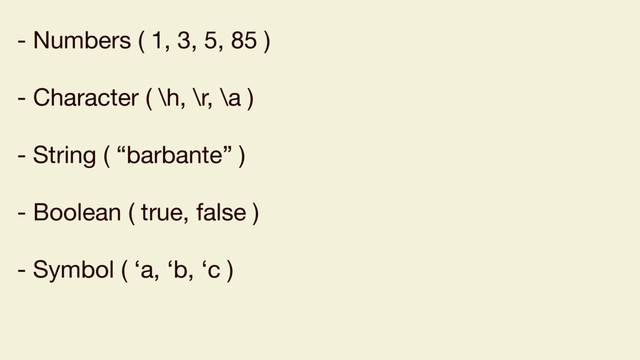 - Numbers ( 1, 3, 5, 85 )

- Character ( \h, \r, \a )

- String ( “barbante” )

- Boolean ( true, false )

- Symbol ( ‘a, ‘b, ‘c )

