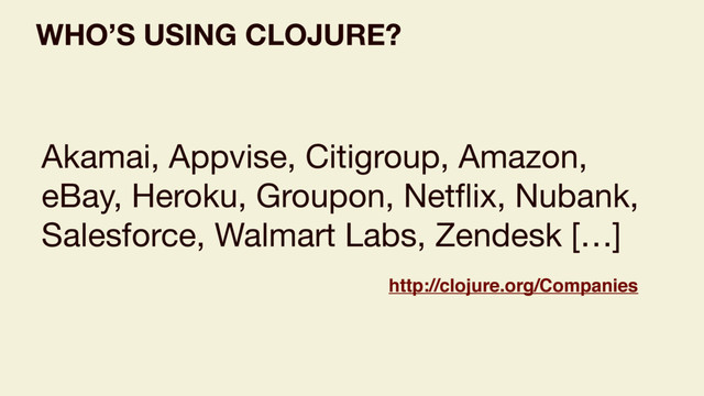 WHO’S USING CLOJURE?
Akamai, Appvise, Citigroup, Amazon,
eBay, Heroku, Groupon, Netﬂix, Nubank,
Salesforce, Walmart Labs, Zendesk […]
http://clojure.org/Companies
