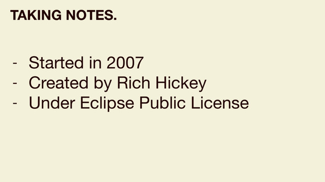 - Started in 2007

- Created by Rich Hickey

- Under Eclipse Public License
TAKING NOTES.
