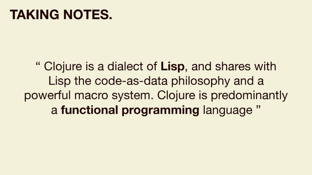 “ Clojure is a dialect of Lisp, and shares with
Lisp the code-as-data philosophy and a
powerful macro system. Clojure is predominantly
a functional programming language ”
TAKING NOTES.
