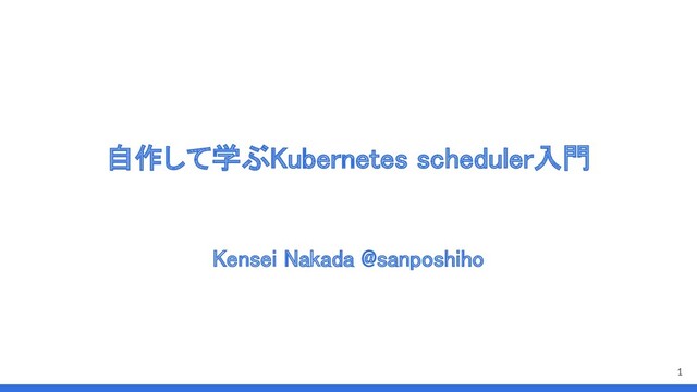自作して学ぶKubernetes scheduler入門 
Kensei Nakada @sanposhiho 
1
