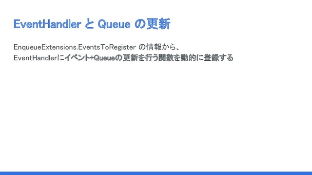 EventHandler と Queue の更新 
EnqueueExtensions.EventsToRegister の情報から、 
EventHandlerにイベント+Queueの更新を行う関数を動的に登録する 
