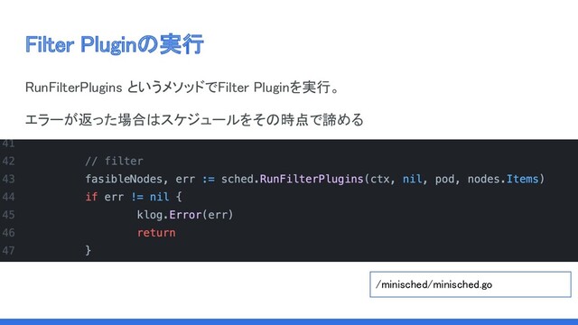 Filter Pluginの実行 
RunFilterPlugins というメソッドでFilter Pluginを実行。 
エラーが返った場合はスケジュールをその時点で諦める 
/minisched/minisched.go  
