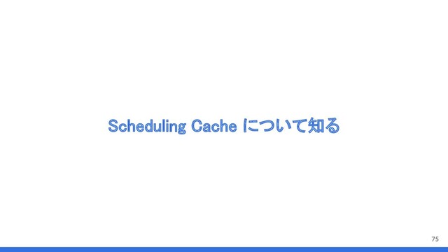 Scheduling Cache について知る 
75
