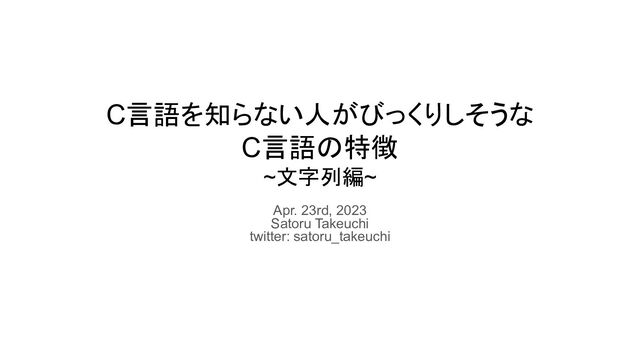C言語を知らない人がびっくりしそうな
C言語の特徴
~文字列編~
Apr. 23rd, 2023
Satoru Takeuchi
twitter: satoru_takeuchi
