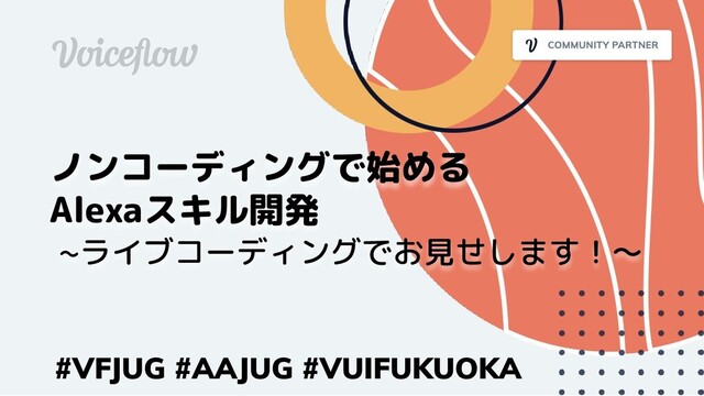 ノンコーディングで始める
Alexaスキル開発
#VFJUG #AAJUG #VUIFUKUOKA
~ライブコーディングでお見せします！〜
