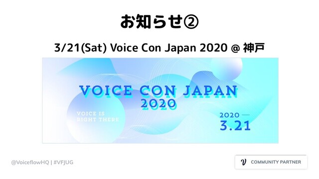 お知らせ②
3/21(Sat) Voice Con Japan 2020 @ 神戸
@VoiceﬂowHQ | #VFJUG
