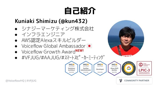 自己紹介
Kuniaki Shimizu (@kun432)
@VoiceﬂowHQ | #VFJUG
● シナジーマーケティング株式会社
● インフラエンジニア
● AWS認定Alexaスキルビルダー
● Voiceﬂow Global Ambassador
● Voiceﬂow Growth AwardNEW!
● #VFJUG/#AAJUG/#ｽﾏｰﾄｽﾋﾟｰｶｰﾐｰﾃｨﾝｸﾞ
