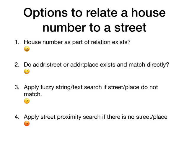 Options to relate a house
number to a street
1. House number as part of relation exists?  


2. Do addr:street or addr:place exists and match directly?  


3. Apply fuzzy string/text search if street/place do not
match. 


4. Apply street proximity search if there is no street/place 

