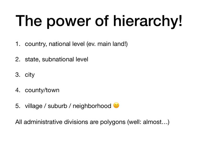 The power of hierarchy!
1. country, national level (ev. main land!)

2. state, subnational level

3. city

4. county/town

5. village / suburb / neighborhood 
All administrative divisions are polygons (well: almost…)
