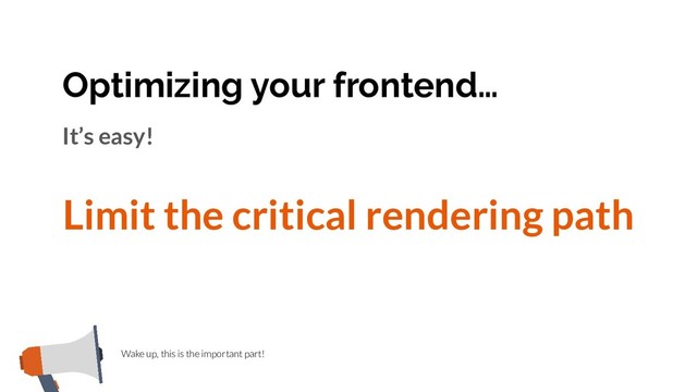 Optimizing your frontend…
Wake up, this is the important part!
It’s easy!
Limit the critical rendering path
