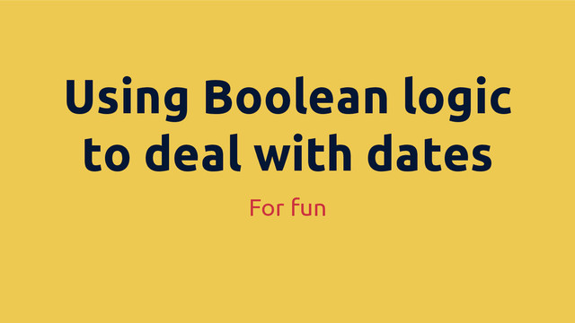 For fun
Using Boolean logic
to deal with dates

