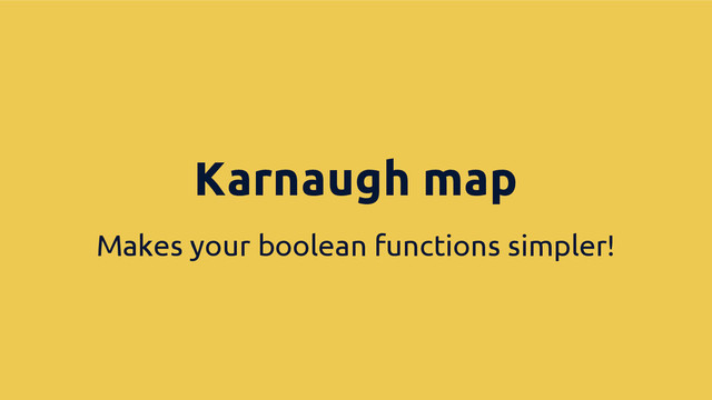 Makes your boolean functions simpler!
Karnaugh map
