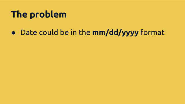 The problem
● Date could be in the mm/dd/yyyy format

