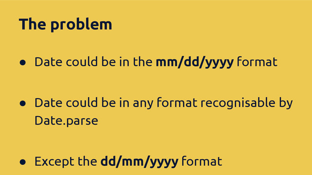 The problem
● Date could be in the mm/dd/yyyy format
● Date could be in any format recognisable by
Date.parse
● Except the dd/mm/yyyy format
