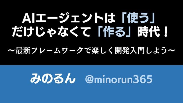 AIエージェントは「使う」だけじゃなくて「作る」時代！ 〜最新フレームワークで楽しく開発入門しよう〜