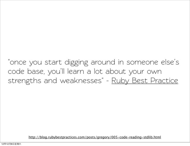 "once you sart digging around in someone else’s
code base, you’ll learn a lot about your own
strengths and weaknesses" - Ruby Best Practice
http://blog.rubybestpractices.com/posts/gregory/005-code-reading-stdlib.html
12年12月8日星期六
