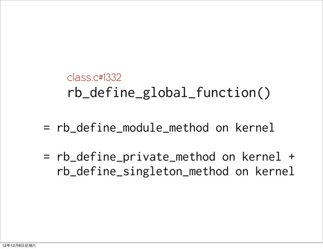 = rb_define_module_method on kernel
= rb_define_private_method on kernel +
rb_define_singleton_method on kernel
class.c#1332
rb_define_global_function()
12年12月8日星期六
