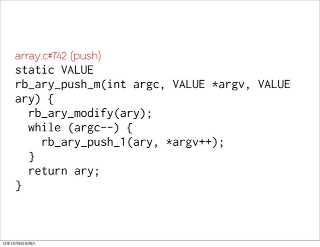 array.c#742 (push)
static VALUE
rb_ary_push_m(int argc, VALUE *argv, VALUE
ary) {
rb_ary_modify(ary);
while (argc--) {
rb_ary_push_1(ary, *argv++);
}
return ary;
}
12年12月8日星期六
