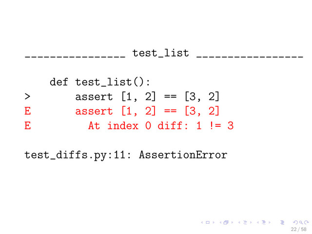 ________________ test_list _________________
def test_list():
> assert [1, 2] == [3, 2]
E assert [1, 2] == [3, 2]
E At index 0 diff: 1 != 3
test_diffs.py:11: AssertionError
22 / 58
