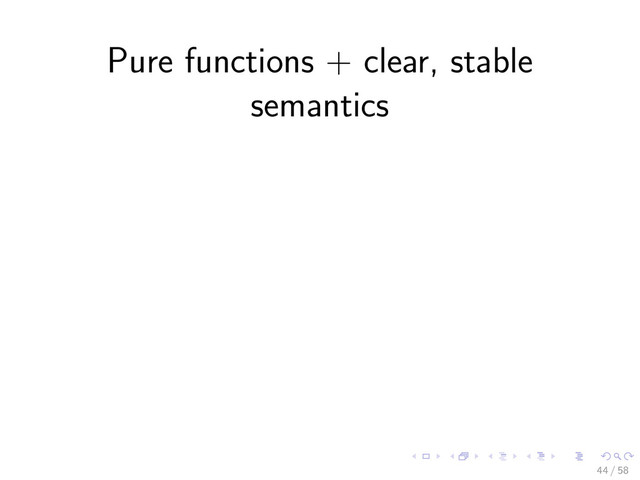 Pure functions + clear, stable
semantics
44 / 58
