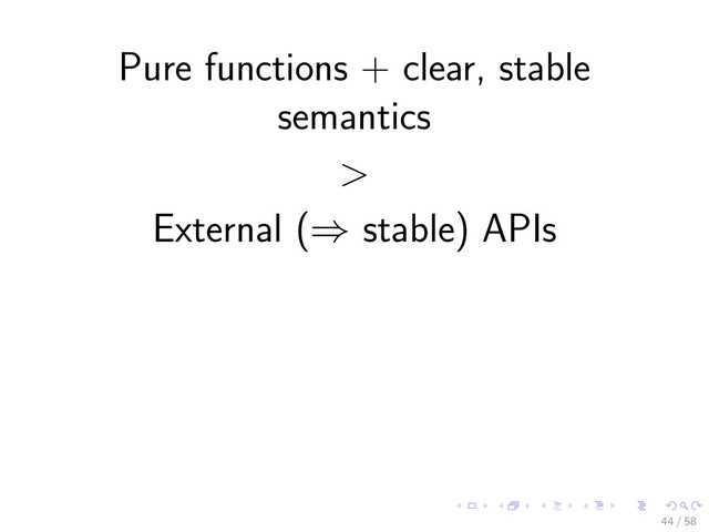 Pure functions + clear, stable
semantics
>
External (⇒ stable) APIs
44 / 58

