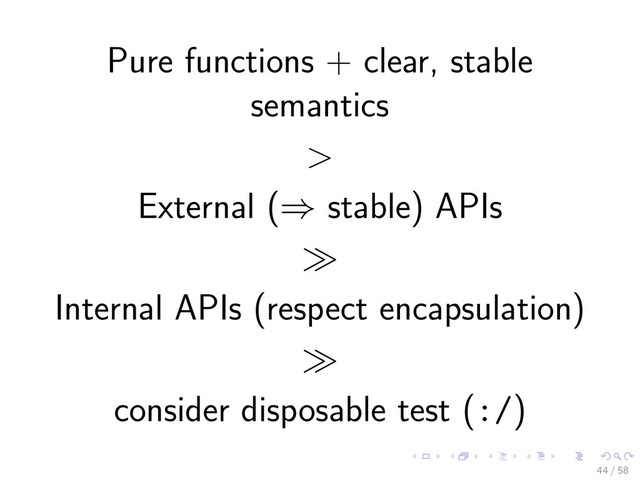Pure functions + clear, stable
semantics
>
External (⇒ stable) APIs
Internal APIs (respect encapsulation)
consider disposable test (:/)
44 / 58
