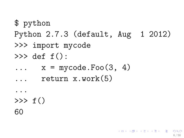 $ python
Python 2.7.3 (default, Aug 1 2012)
>>> import mycode
>>> def f():
... x = mycode.Foo(3, 4)
... return x.work(5)
...
>>> f()
60
6 / 58
