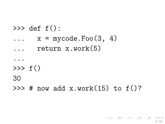 >>> def f():
... x = mycode.Foo(3, 4)
... return x.work(5)
...
>>> f()
30
>>> # now add x.work(15) to f()?
8 / 58

