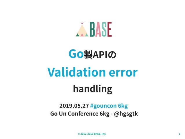 © - BASE, Inc.
Go製APIの
Validation error
handling
. . #gouncon kg
Go Un Conference kg - @hgsgtk
