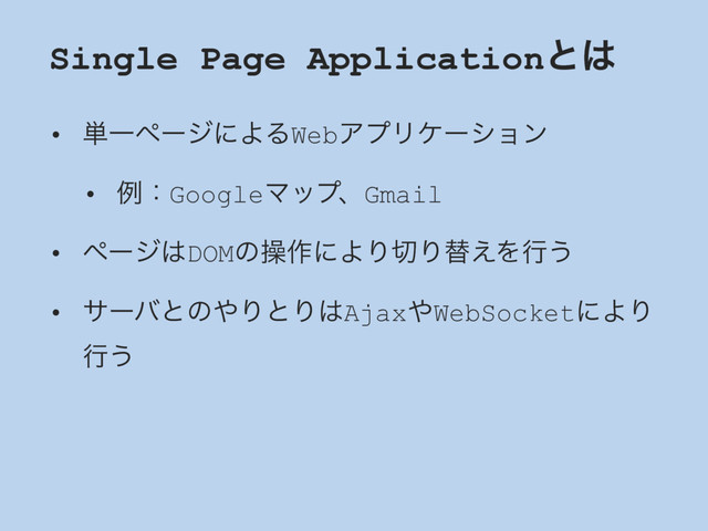 Single Page Applicationͱ͸
• ୯ҰϖʔδʹΑΔWebΞϓϦέʔγϣϯ
• ྫɿGoogleϚοϓɺGmail
• ϖʔδ͸DOMͷૢ࡞ʹΑΓ੾Γସ͑Λߦ͏
• αʔόͱͷ΍ΓͱΓ͸Ajax΍WebSocketʹΑΓ
ߦ͏
