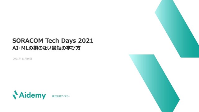SORACOM Tech Days 2021
AI・MLの損のない最短の学び⽅
2021年 11⽉16⽇
株式会社アイデミー
