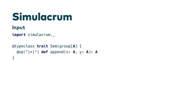 S i m u l a c r u m
I n p u t
import simulacrum._
@typeclass trait Semigroup[A] {
@op("|+|") def append(x: A, y: A): A
}
