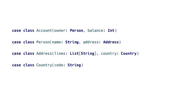 case class Account(owner: Person, balance: Int)
case class Person(name: String, address: Address)
case class Address(lines: List[String], country: Country)
case class Country(code: String)
