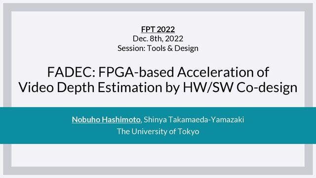 FADEC: FPGA-based Acceleration of
Video Depth Estimation by HW/SW Co-design
Nobuho Hashimoto, Shinya Takamaeda-Yamazaki
The University of Tokyo
FPT 2022
Dec. 8th, 2022
Session: Tools & Design
